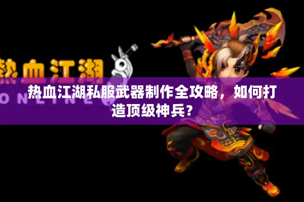 热血江湖私服武器制作全攻略，如何打造顶级神兵？