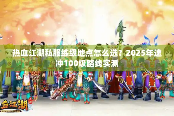 热血江湖私服练级地点怎么选?2025年速冲100级路线实测 热血江湖私服练级地点怎么选?2025年速冲100级路线实测