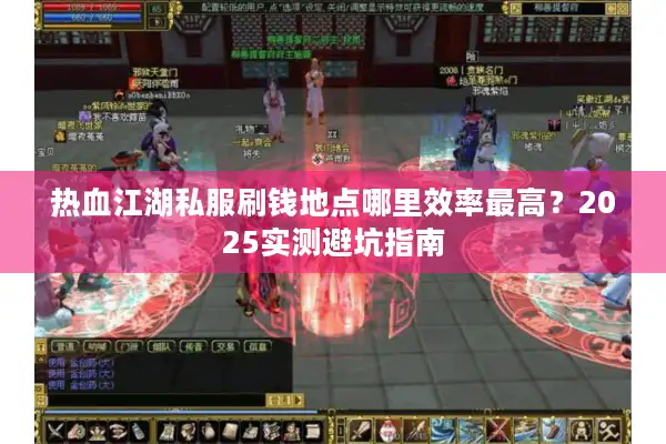 热血江湖私服刷钱地点哪里效率最高？2025实测避坑指南