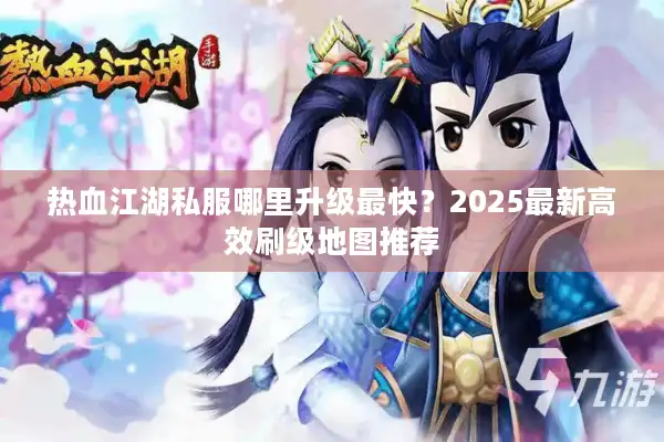 热血江湖私服哪里升级最快？2025最新高效刷级地图推荐