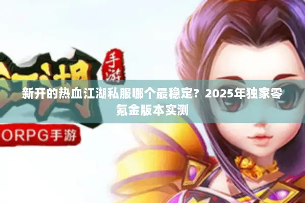 新开的热血江湖私服哪个最稳定?2025年独家零氪金版本实测 新开的热血江湖私服哪个最稳定?2025年独家零氪金版本实测