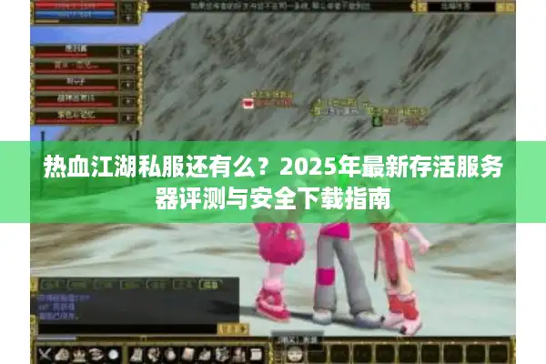 热血江湖私服还有么？2025年最新存活服务器评测与安全下载指南