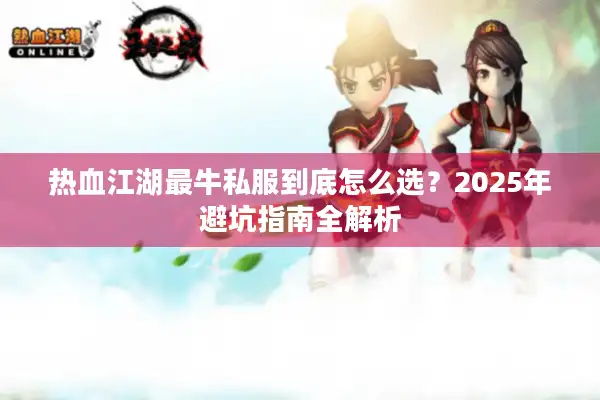热血江湖最牛私服到底怎么选?2025年避坑指南全解析 热血江湖最牛私服到底怎么选?2025年避坑指南全解析