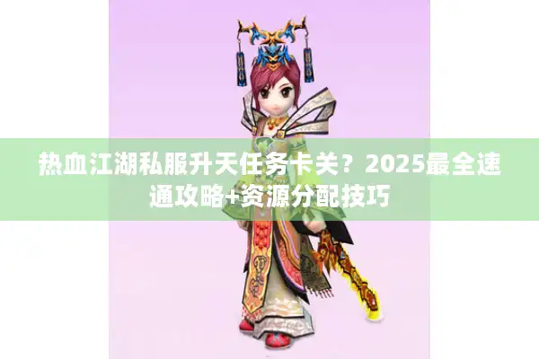 热血江湖私服升天任务卡关？2025最全速通攻略+资源分配技巧