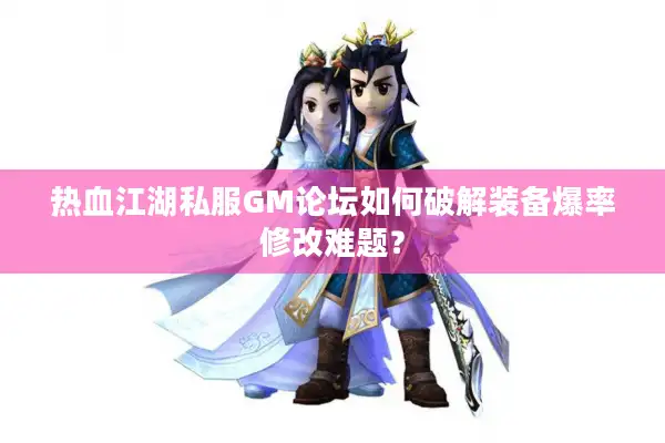 热血江湖私服GM论坛如何破解装备爆率修改难题？