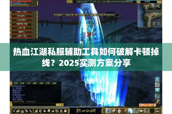 热血江湖私服辅助工具如何破解卡顿掉线?2025实测方案分享 热血江湖私服辅助工具如何破解卡顿掉线?2025实测方案分享