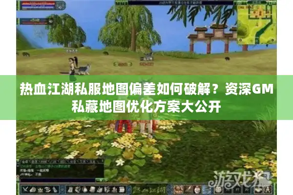 热血江湖私服地图偏差如何破解？资深GM私藏地图优化方案大公开