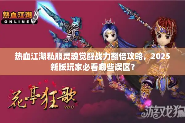 热血江湖私服灵魂觉醒战力翻倍攻略，2025新版玩家必看哪些误区？