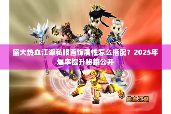 盛大热血江湖私服首饰属性怎么搭配？2025年爆率提升秘籍公开