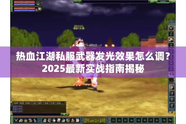 热血江湖私服武器发光效果怎么调？2025最新实战指南揭秘