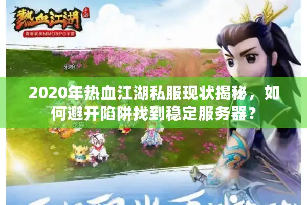 2020年热血江湖私服现状揭秘，如何避开陷阱找到稳定服务器？