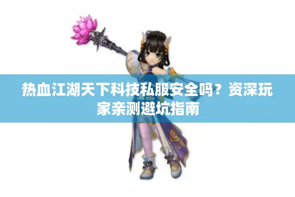 热血江湖天下科技私服安全吗？资深玩家亲测避坑指南