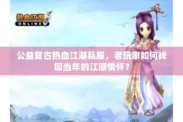 公益复古热血江湖私服,老玩家如何找回当年的江湖情怀? 公益复古热血江湖私服,老玩家如何找回当年的江湖情怀?