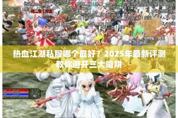 热血江湖私服哪个最好?2025年最新评测教你避开三大陷阱 热血江湖私服哪个最好?2025年最新评测教你避开三大陷阱