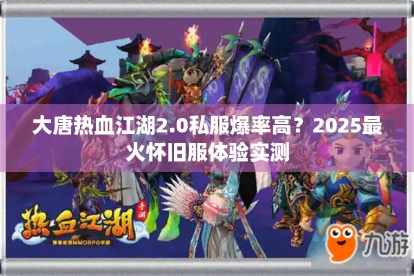 大唐热血江湖2.0私服爆率高？2025最火怀旧服体验实测