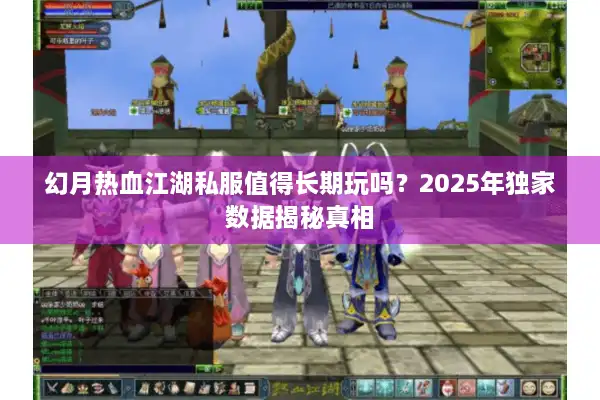 幻月热血江湖私服值得长期玩吗？2025年独家数据揭秘真相