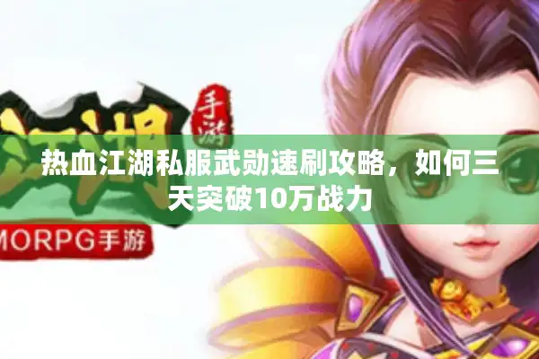 热血江湖私服武勋速刷攻略，如何三天突破10万战力