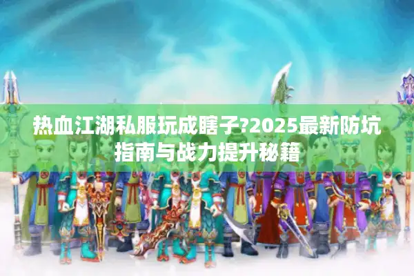 热血江湖私服玩成瞎子?2025最新防坑指南与战力提升秘籍 热血江湖私服玩成瞎子?2025最新防坑指南与战力提升秘籍