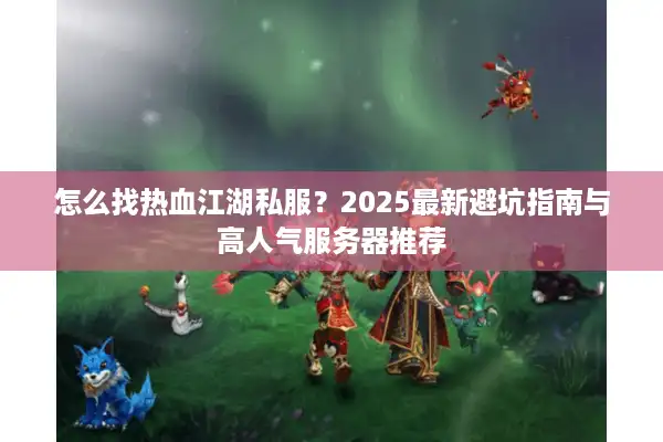 怎么找热血江湖私服？2025最新避坑指南与高人气服务器推荐