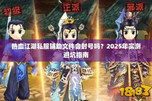 热血江湖私服辅助文件会封号吗？2025年实测避坑指南