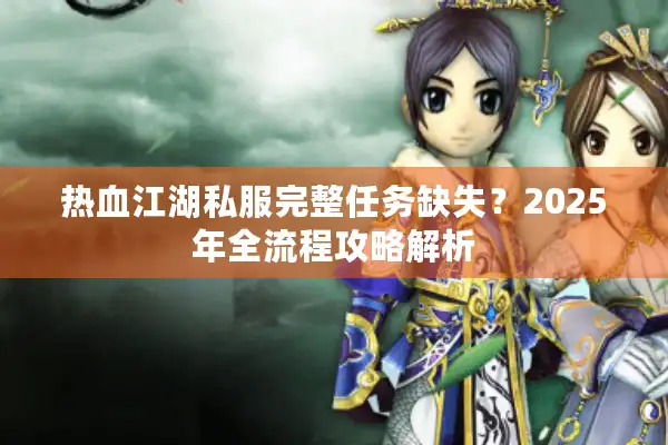 热血江湖私服完整任务缺失？2025年全流程攻略解析