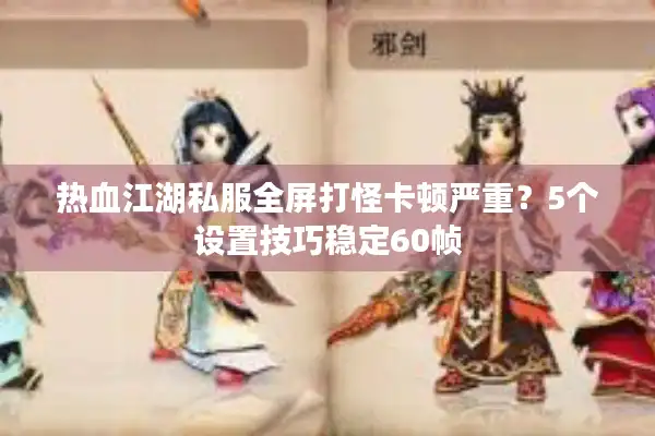 热血江湖私服全屏打怪卡顿严重?5个设置技巧稳定60帧 热血江湖私服全屏打怪卡顿严重?5个设置技巧稳定60帧