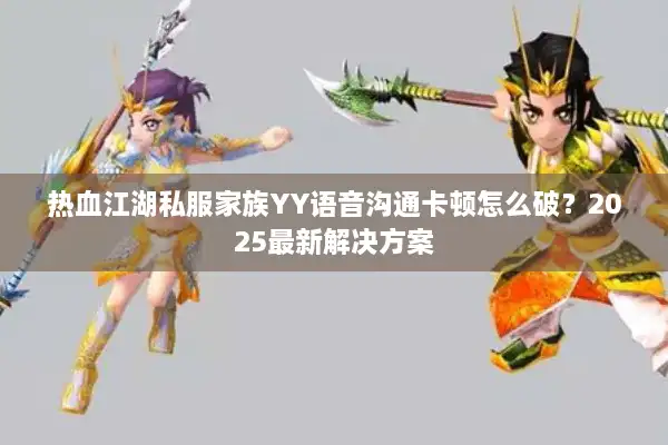 热血江湖私服家族YY语音沟通卡顿怎么破？2025最新解决方案