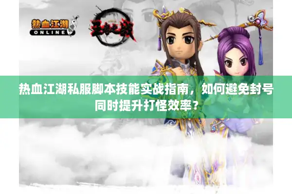 热血江湖私服脚本技能实战指南,如何避免封号同时提升打怪效率? 热血江湖私服脚本技能实战指南,如何避免封号同时提升打怪效率?