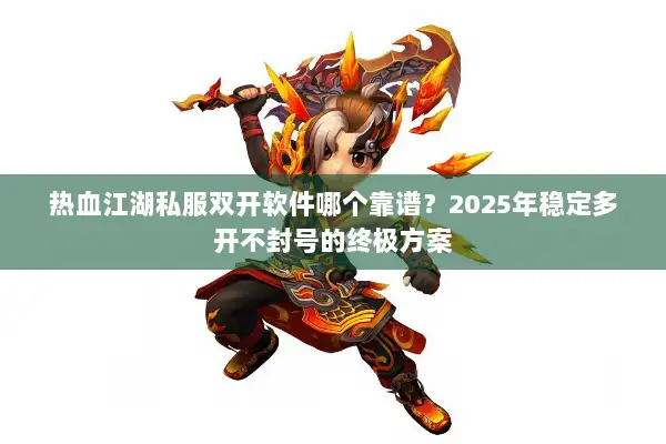 热血江湖私服双开软件哪个靠谱?2025年稳定多开不封号的终极方案 热血江湖私服双开软件哪个靠谱?2025年稳定多开不封号的终极方案