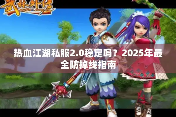 热血江湖私服2.0稳定吗?2025年最全防掉线指南 热血江湖私服2.0稳定吗?2025年最全防掉线指南