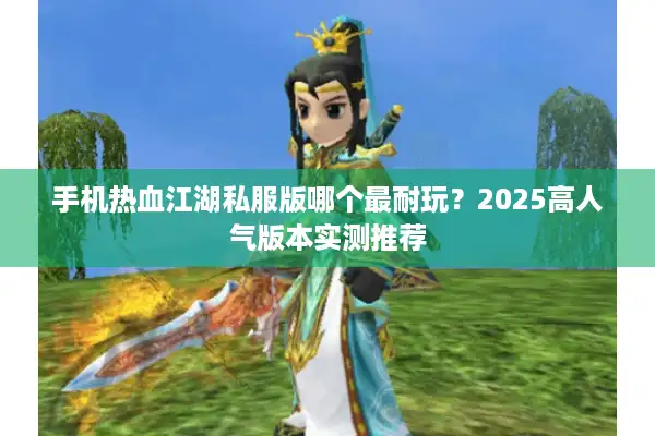 手机热血江湖私服版哪个最耐玩?2025高人气版本实测推荐 手机热血江湖私服版哪个最耐玩?2025高人气版本实测推荐