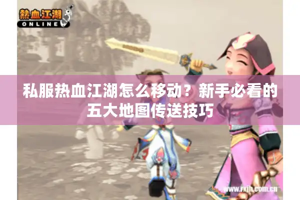 私服热血江湖怎么移动?新手必看的五大地图传送技巧 私服热血江湖怎么移动?新手必看的五大地图传送技巧