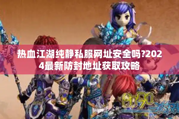热血江湖纯静私服网址安全吗?2024最新防封地址获取攻略