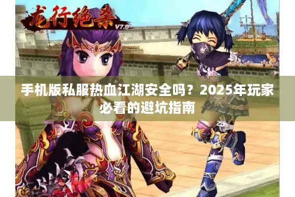 手机版私服热血江湖安全吗?2025年玩家必看的避坑指南 手机版私服热血江湖安全吗?2025年玩家必看的避坑指南