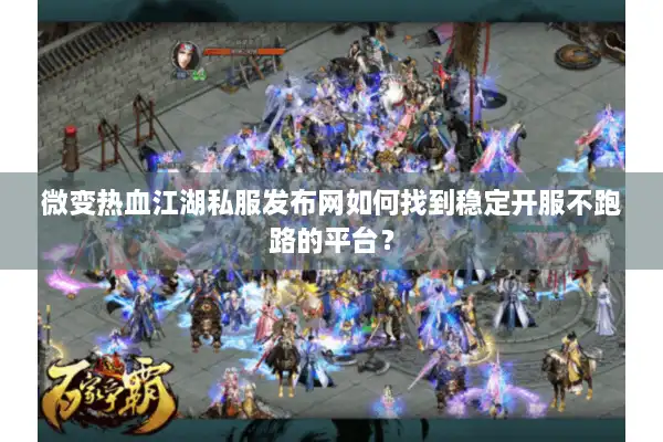 微变热血江湖私服发布网如何找到稳定开服不跑路的平台? 微变热血江湖私服发布网如何找到稳定开服不跑路的平台?