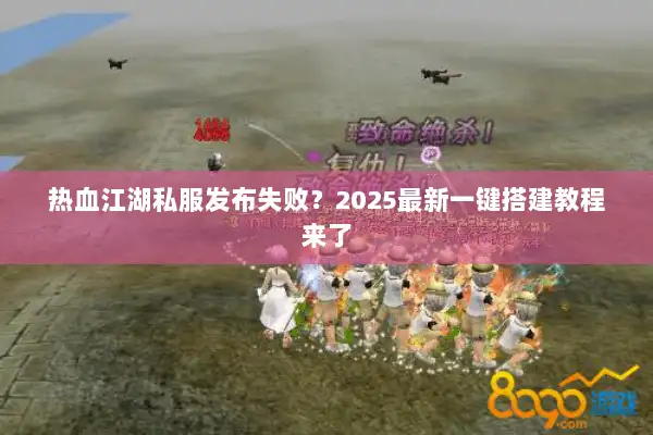热血江湖私服发布失败？2025最新一键搭建教程来了