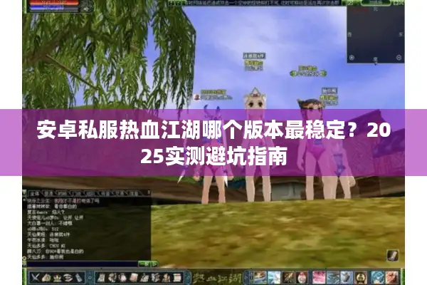 安卓私服热血江湖哪个版本最稳定?2025实测避坑指南 安卓私服热血江湖哪个版本最稳定?2025实测避坑指南