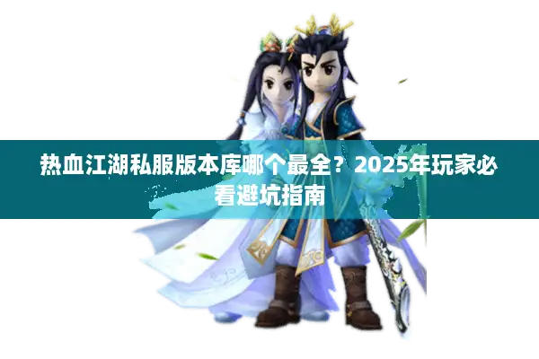 热血江湖私服版本库哪个最全？2025年玩家必看避坑指南