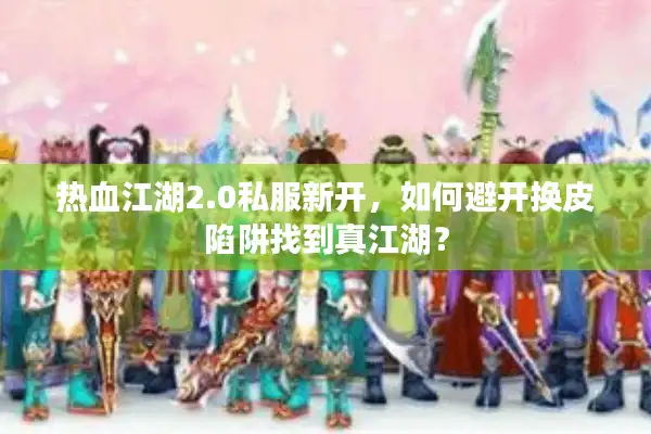 热血江湖2.0私服新开，如何避开换皮陷阱找到真江湖？