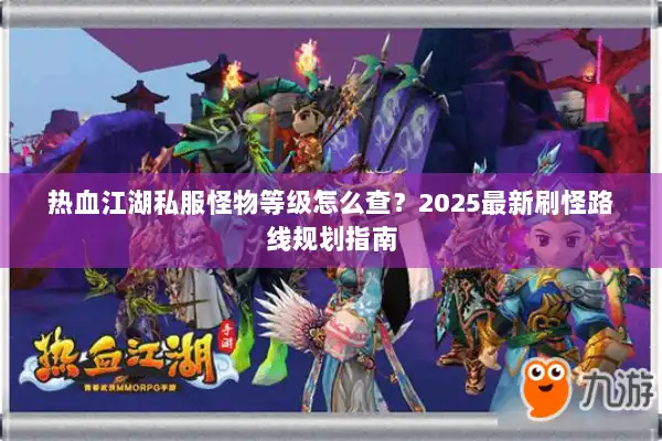 热血江湖私服怪物等级怎么查？2025最新刷怪路线规划指南