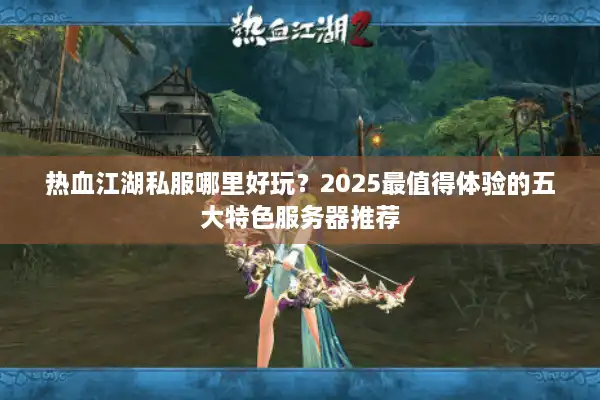 热血江湖私服哪里好玩？2025最值得体验的五大特色服务器推荐