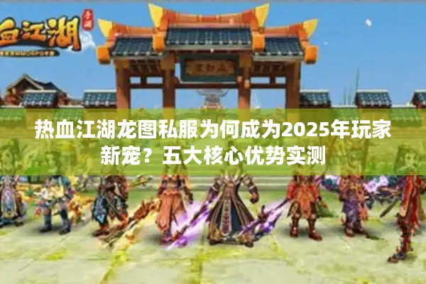 热血江湖龙图私服为何成为2025年玩家新宠？五大核心优势实测