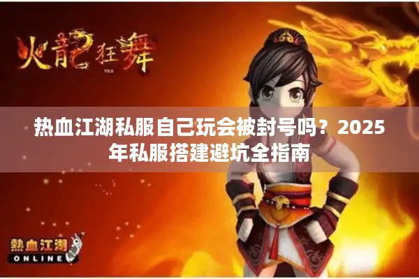 热血江湖私服自己玩会被封号吗？2025年私服搭建避坑全指南