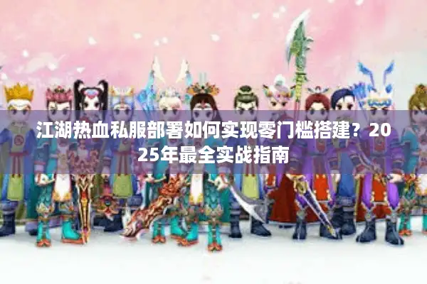 江湖热血私服部署如何实现零门槛搭建？2025年最全实战指南