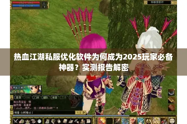 热血江湖私服优化软件为何成为2025玩家必备神器?实测报告解密 热血江湖私服优化软件为何成为2025玩家必备神器?实测报告解密