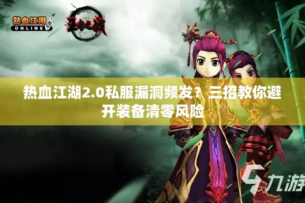 热血江湖2.0私服漏洞频发？三招教你避开装备清零风险