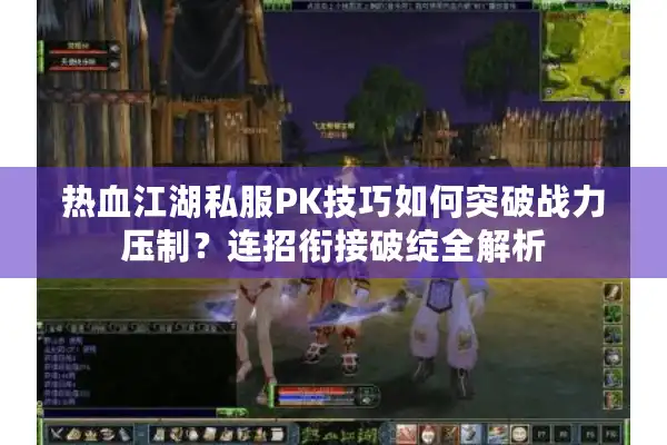热血江湖私服PK技巧如何突破战力压制？连招衔接破绽全解析