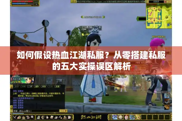 如何假设热血江湖私服？从零搭建私服的五大实操误区解析