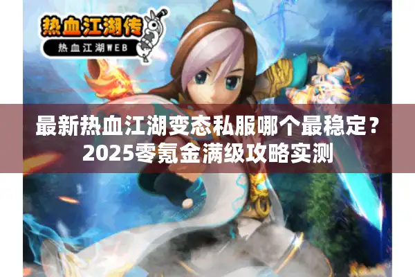 最新热血江湖变态私服哪个最稳定?2025零氪金满级攻略实测 最新热血江湖变态私服哪个最稳定?2025零氪金满级攻略实测