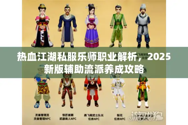 热血江湖私服乐师职业解析,2025新版辅助流派养成攻略 热血江湖私服乐师职业解析,2025新版辅助流派养成攻略